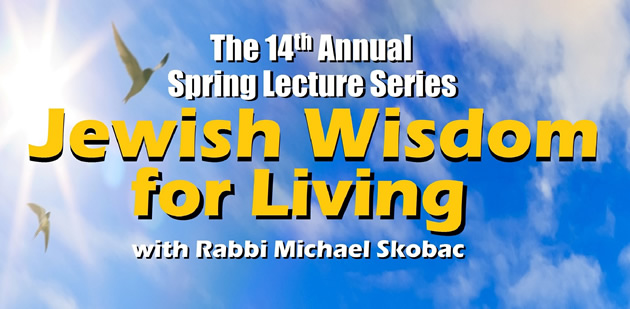 The 14 th Annual Spring Lecture Series JEWISH WISDOM FOR LIVING with Rabbi Michael Skobac